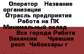 Оператор › Название организации ­ Dimond Style › Отрасль предприятия ­ Работа на ПК › Минимальный оклад ­ 16 000 - Все города Работа » Вакансии   . Чувашия респ.,Чебоксары г.